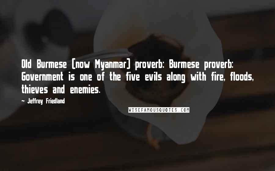 Jeffrey Friedland Quotes: Old Burmese (now Myanmar) proverb: Burmese proverb: Government is one of the five evils along with fire, floods, thieves and enemies.