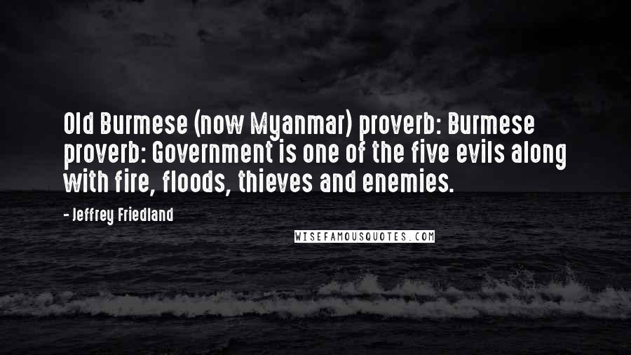 Jeffrey Friedland Quotes: Old Burmese (now Myanmar) proverb: Burmese proverb: Government is one of the five evils along with fire, floods, thieves and enemies.