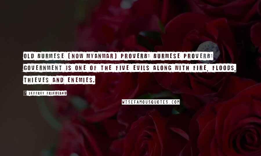 Jeffrey Friedland Quotes: Old Burmese (now Myanmar) proverb: Burmese proverb: Government is one of the five evils along with fire, floods, thieves and enemies.