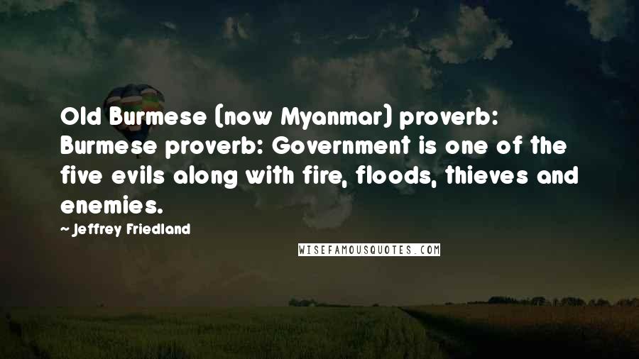 Jeffrey Friedland Quotes: Old Burmese (now Myanmar) proverb: Burmese proverb: Government is one of the five evils along with fire, floods, thieves and enemies.