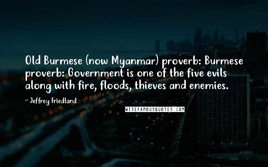 Jeffrey Friedland Quotes: Old Burmese (now Myanmar) proverb: Burmese proverb: Government is one of the five evils along with fire, floods, thieves and enemies.