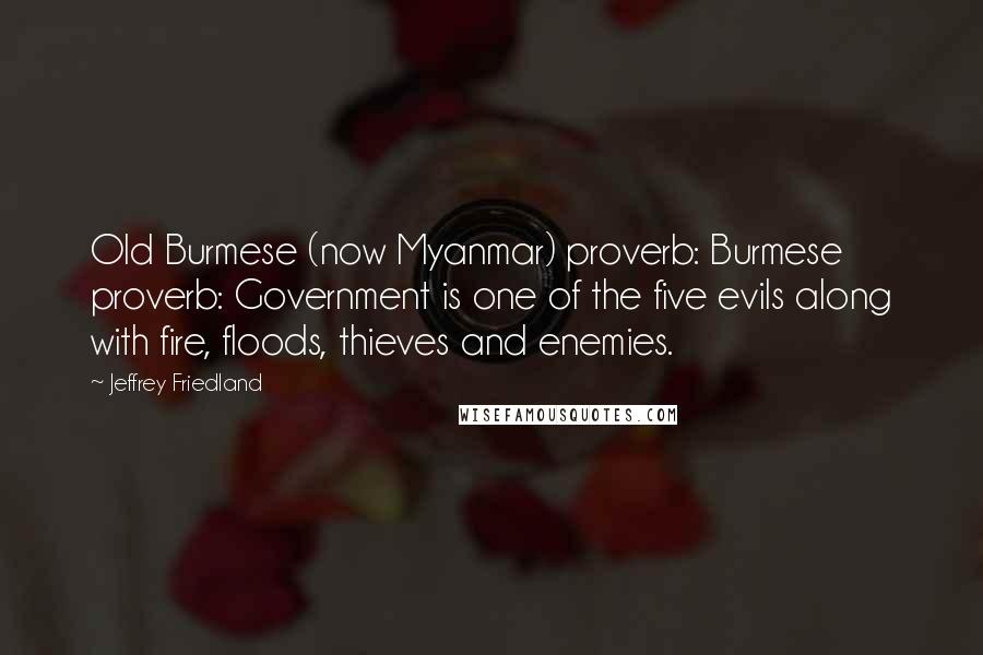 Jeffrey Friedland Quotes: Old Burmese (now Myanmar) proverb: Burmese proverb: Government is one of the five evils along with fire, floods, thieves and enemies.