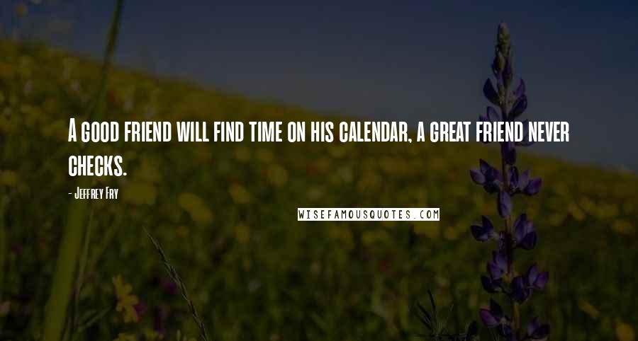 Jeffrey Fry Quotes: A good friend will find time on his calendar, a great friend never checks.