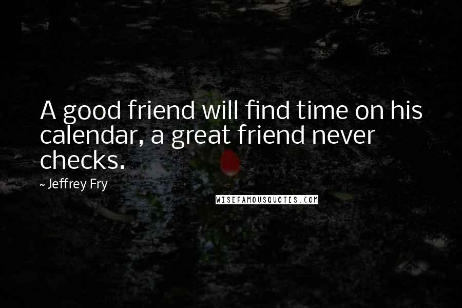 Jeffrey Fry Quotes: A good friend will find time on his calendar, a great friend never checks.