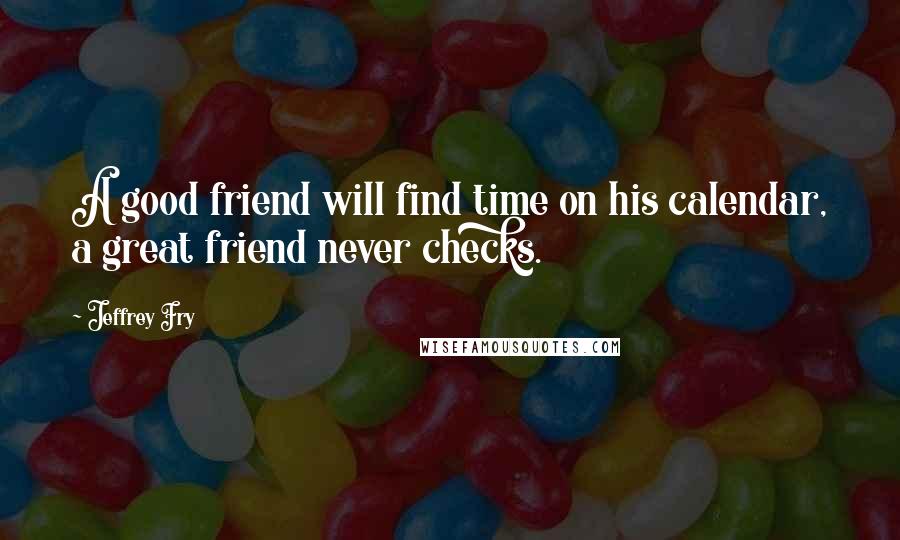 Jeffrey Fry Quotes: A good friend will find time on his calendar, a great friend never checks.