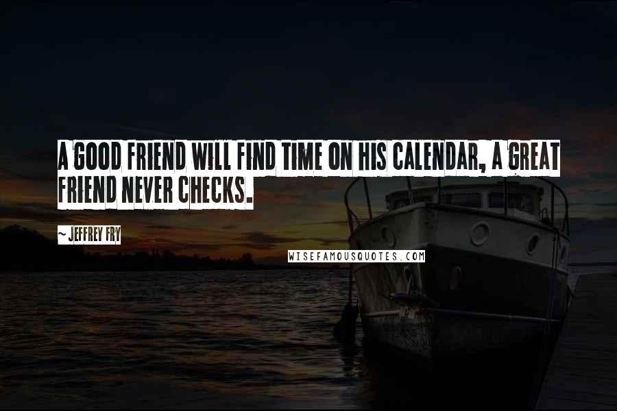 Jeffrey Fry Quotes: A good friend will find time on his calendar, a great friend never checks.
