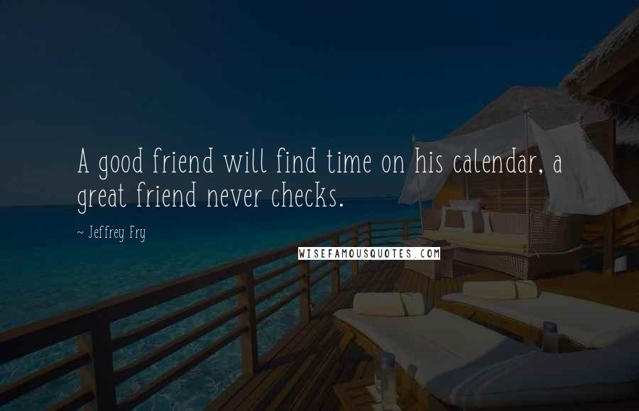 Jeffrey Fry Quotes: A good friend will find time on his calendar, a great friend never checks.