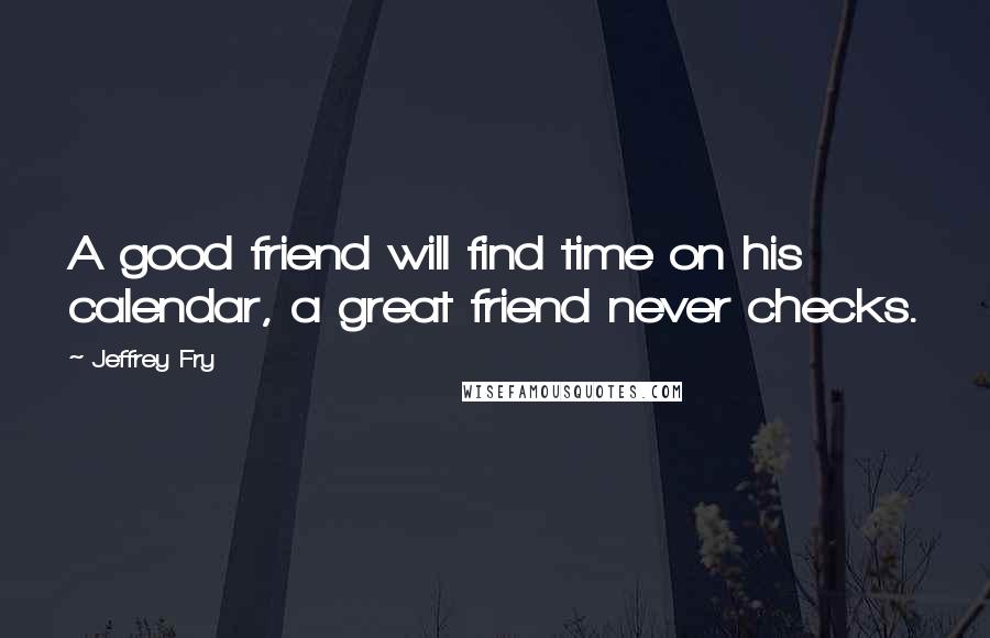 Jeffrey Fry Quotes: A good friend will find time on his calendar, a great friend never checks.