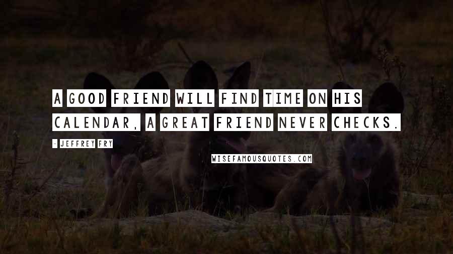 Jeffrey Fry Quotes: A good friend will find time on his calendar, a great friend never checks.