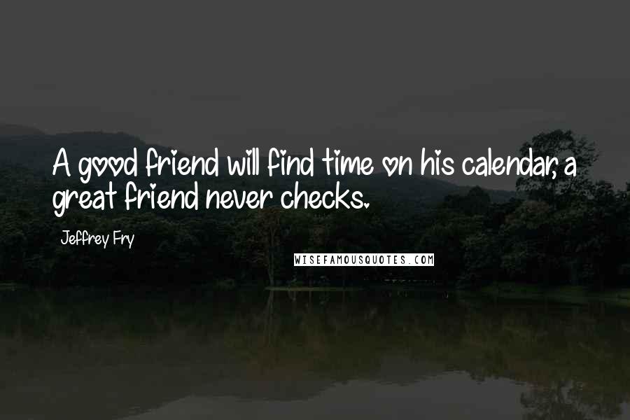 Jeffrey Fry Quotes: A good friend will find time on his calendar, a great friend never checks.