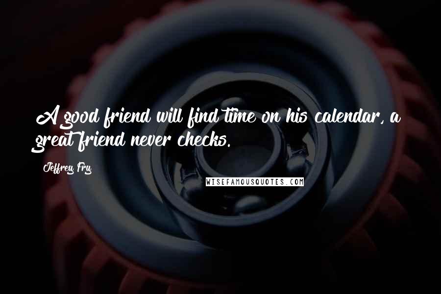 Jeffrey Fry Quotes: A good friend will find time on his calendar, a great friend never checks.