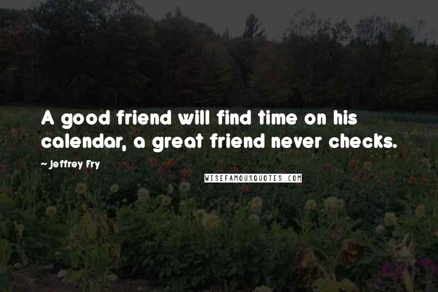 Jeffrey Fry Quotes: A good friend will find time on his calendar, a great friend never checks.