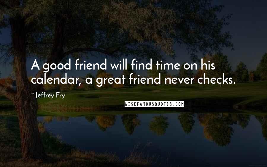 Jeffrey Fry Quotes: A good friend will find time on his calendar, a great friend never checks.