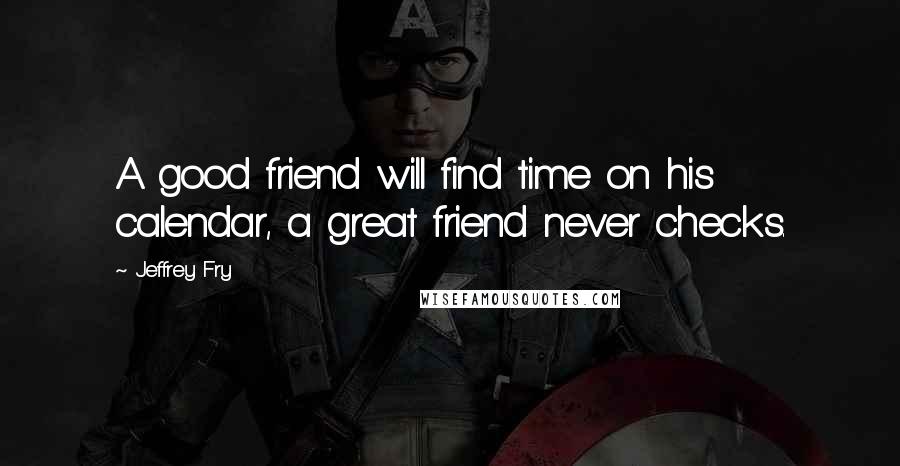 Jeffrey Fry Quotes: A good friend will find time on his calendar, a great friend never checks.