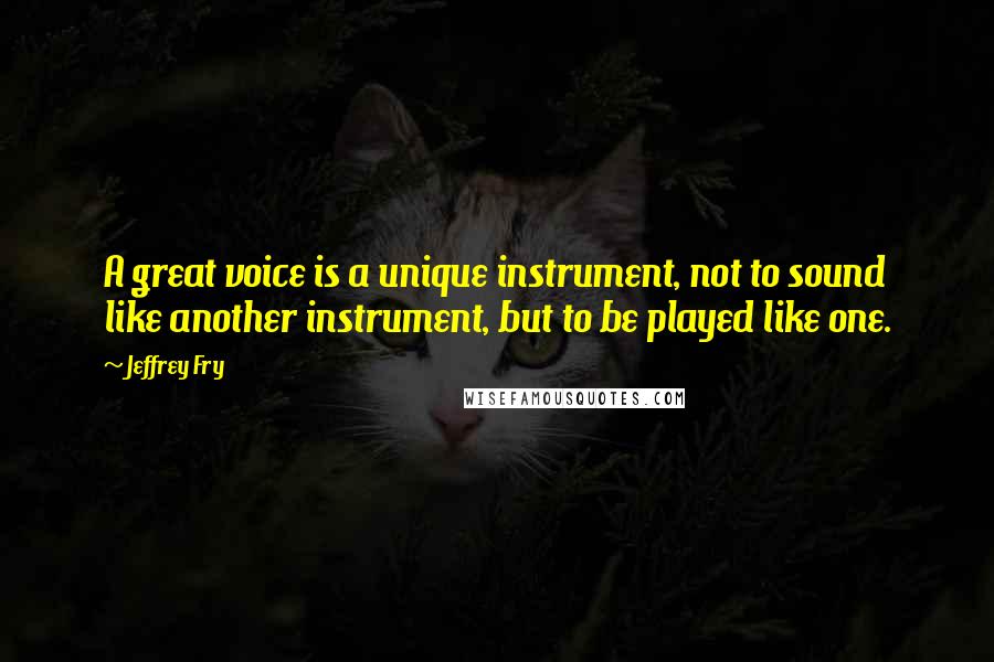 Jeffrey Fry Quotes: A great voice is a unique instrument, not to sound like another instrument, but to be played like one.