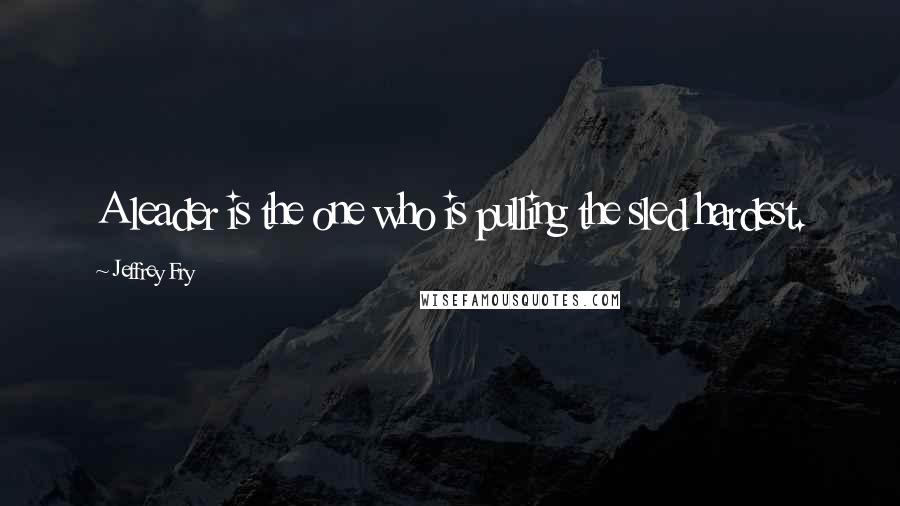 Jeffrey Fry Quotes: A leader is the one who is pulling the sled hardest.