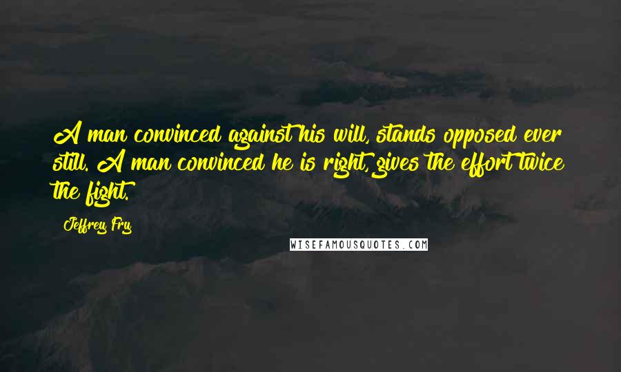 Jeffrey Fry Quotes: A man convinced against his will, stands opposed ever still. A man convinced he is right, gives the effort twice the fight.