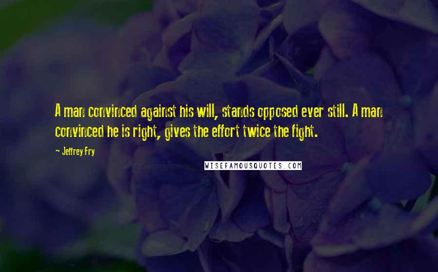 Jeffrey Fry Quotes: A man convinced against his will, stands opposed ever still. A man convinced he is right, gives the effort twice the fight.