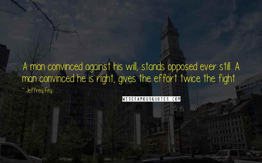 Jeffrey Fry Quotes: A man convinced against his will, stands opposed ever still. A man convinced he is right, gives the effort twice the fight.