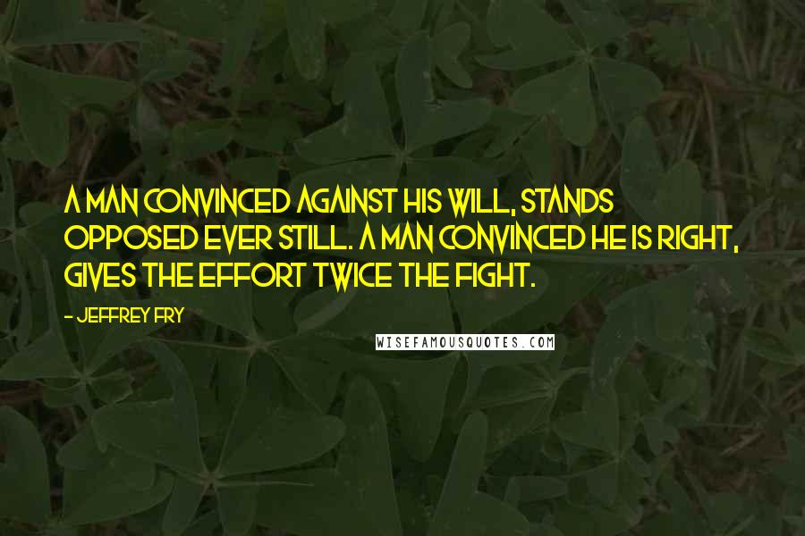 Jeffrey Fry Quotes: A man convinced against his will, stands opposed ever still. A man convinced he is right, gives the effort twice the fight.