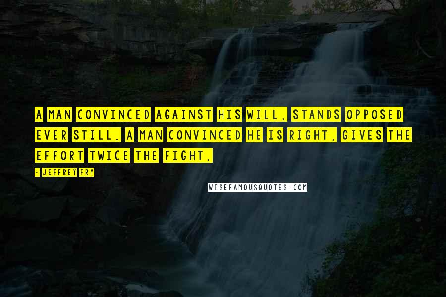 Jeffrey Fry Quotes: A man convinced against his will, stands opposed ever still. A man convinced he is right, gives the effort twice the fight.