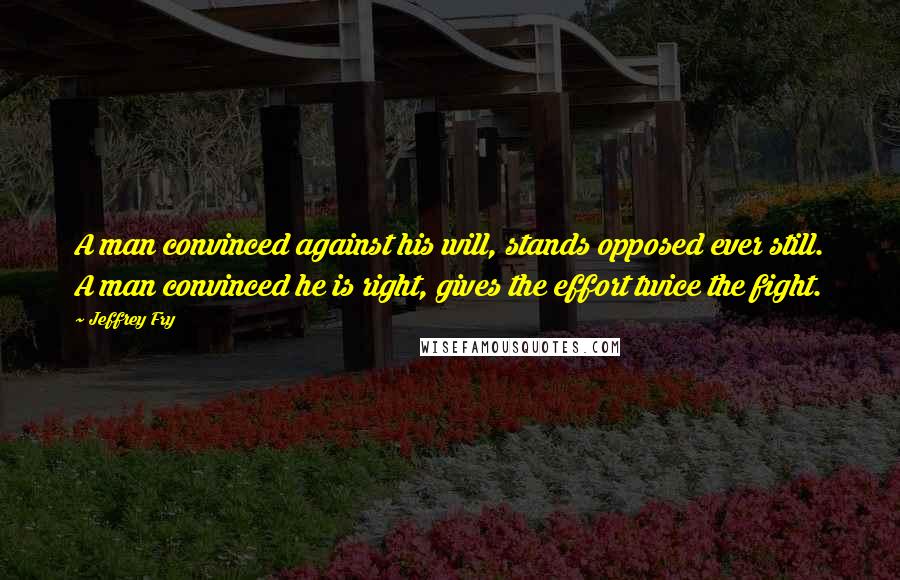 Jeffrey Fry Quotes: A man convinced against his will, stands opposed ever still. A man convinced he is right, gives the effort twice the fight.