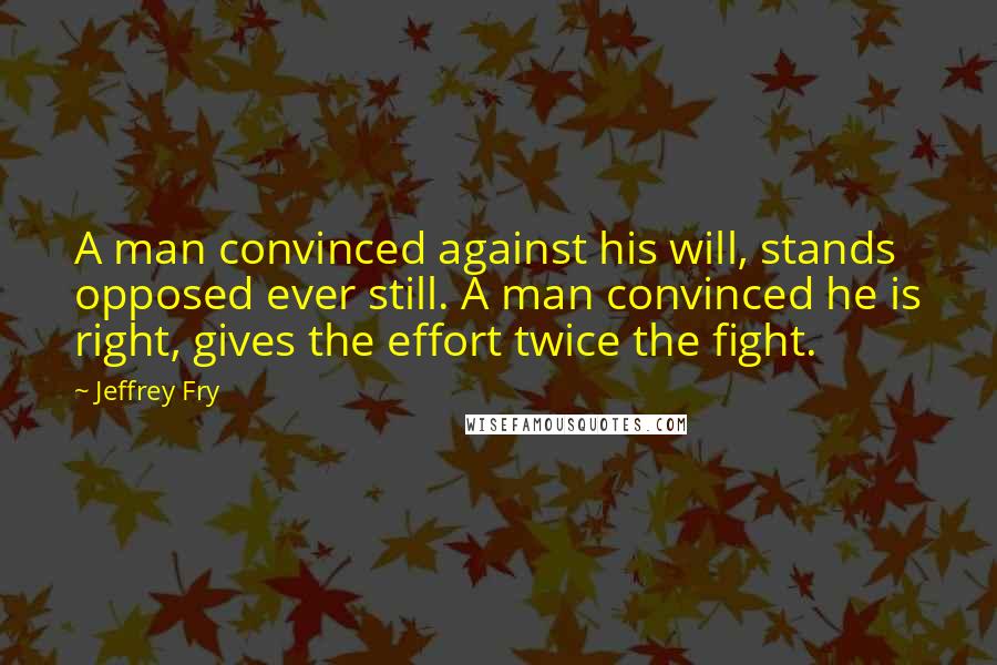 Jeffrey Fry Quotes: A man convinced against his will, stands opposed ever still. A man convinced he is right, gives the effort twice the fight.