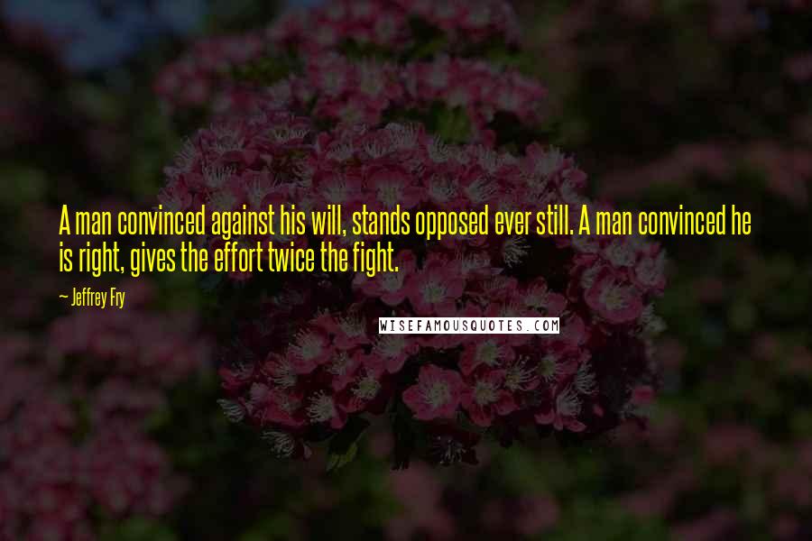 Jeffrey Fry Quotes: A man convinced against his will, stands opposed ever still. A man convinced he is right, gives the effort twice the fight.