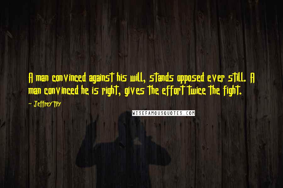 Jeffrey Fry Quotes: A man convinced against his will, stands opposed ever still. A man convinced he is right, gives the effort twice the fight.