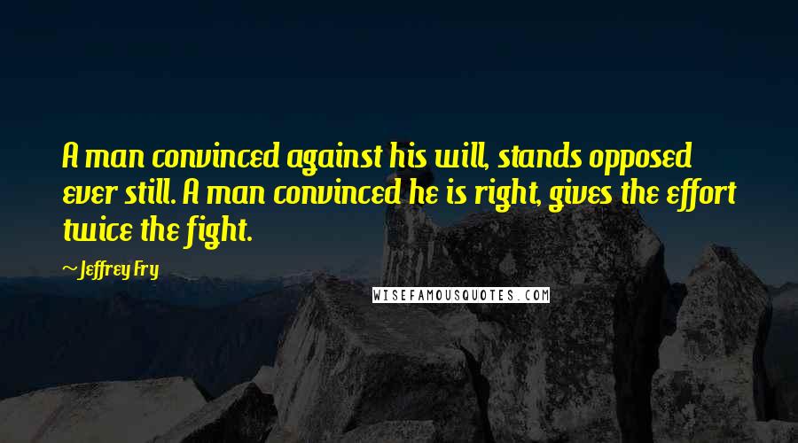 Jeffrey Fry Quotes: A man convinced against his will, stands opposed ever still. A man convinced he is right, gives the effort twice the fight.