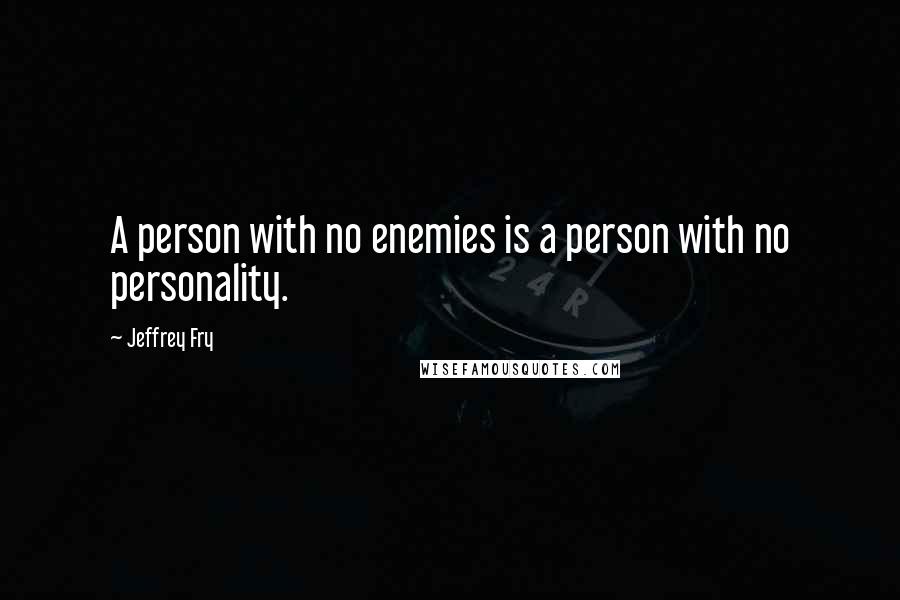 Jeffrey Fry Quotes: A person with no enemies is a person with no personality.