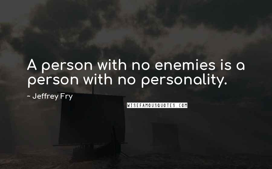 Jeffrey Fry Quotes: A person with no enemies is a person with no personality.