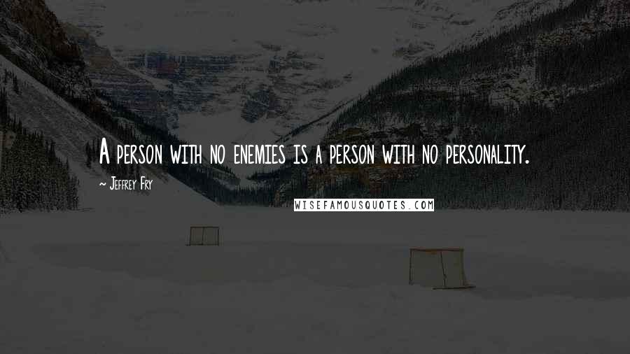 Jeffrey Fry Quotes: A person with no enemies is a person with no personality.