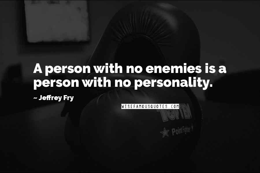 Jeffrey Fry Quotes: A person with no enemies is a person with no personality.