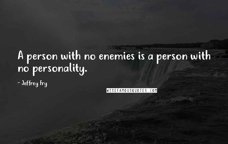 Jeffrey Fry Quotes: A person with no enemies is a person with no personality.