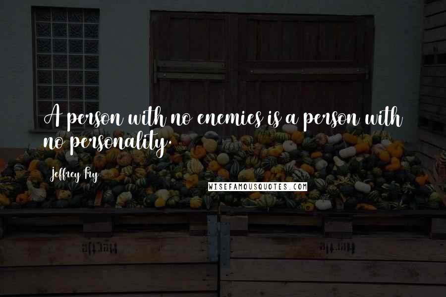 Jeffrey Fry Quotes: A person with no enemies is a person with no personality.