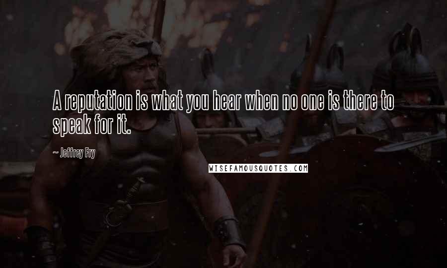 Jeffrey Fry Quotes: A reputation is what you hear when no one is there to speak for it.