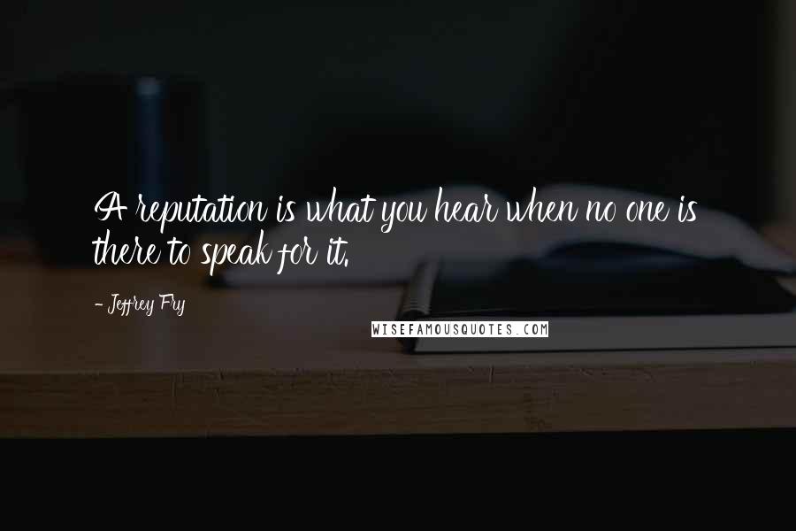 Jeffrey Fry Quotes: A reputation is what you hear when no one is there to speak for it.