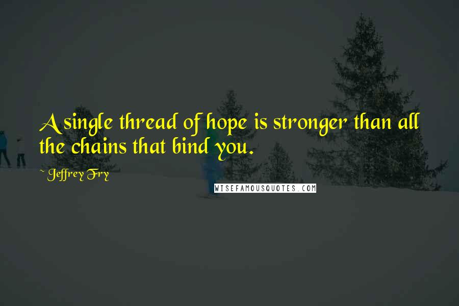 Jeffrey Fry Quotes: A single thread of hope is stronger than all the chains that bind you.