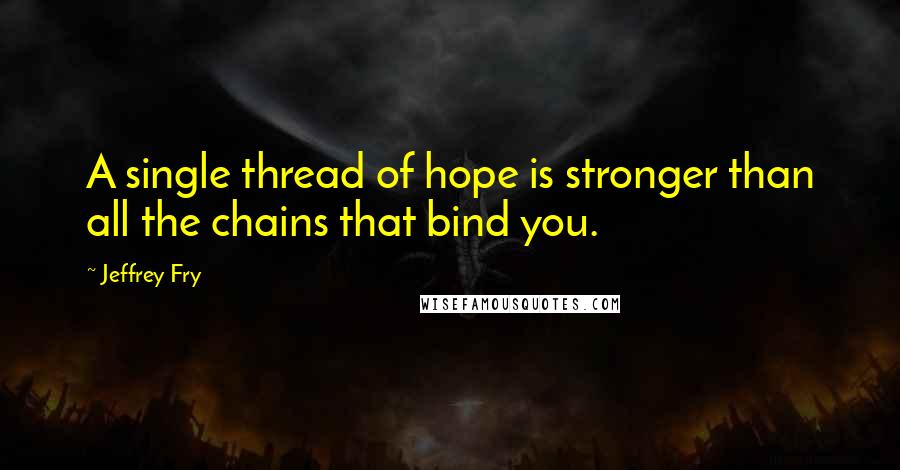 Jeffrey Fry Quotes: A single thread of hope is stronger than all the chains that bind you.