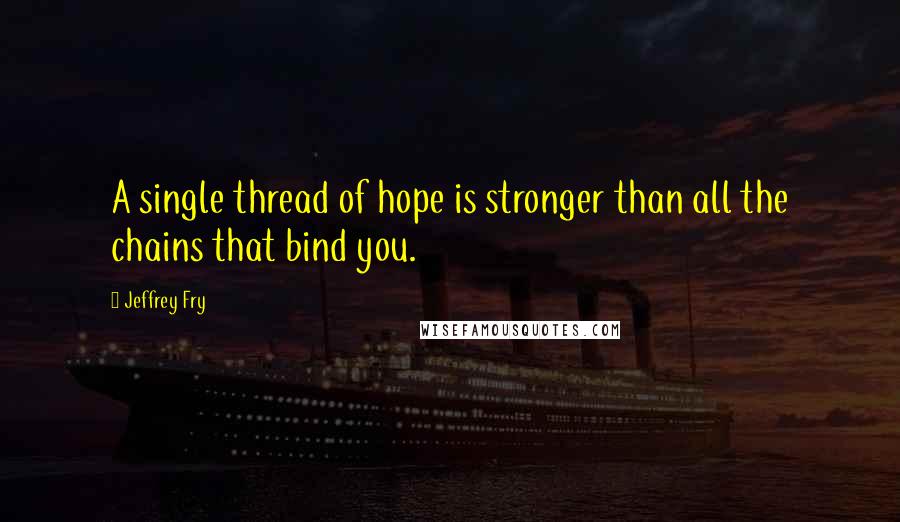 Jeffrey Fry Quotes: A single thread of hope is stronger than all the chains that bind you.
