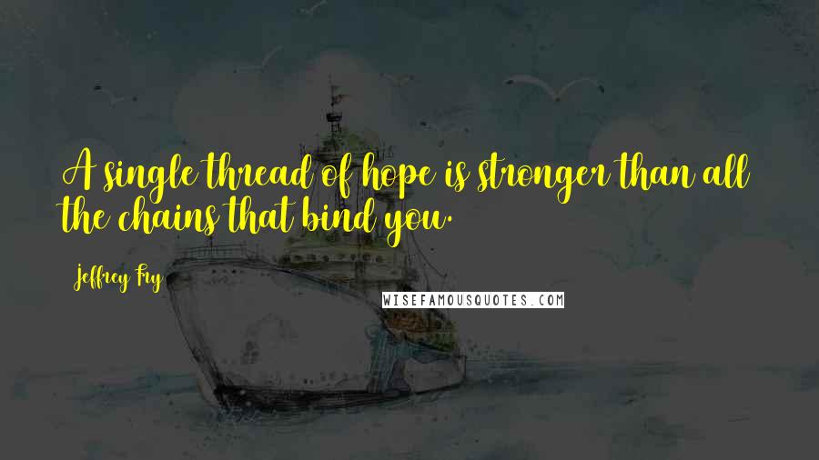 Jeffrey Fry Quotes: A single thread of hope is stronger than all the chains that bind you.