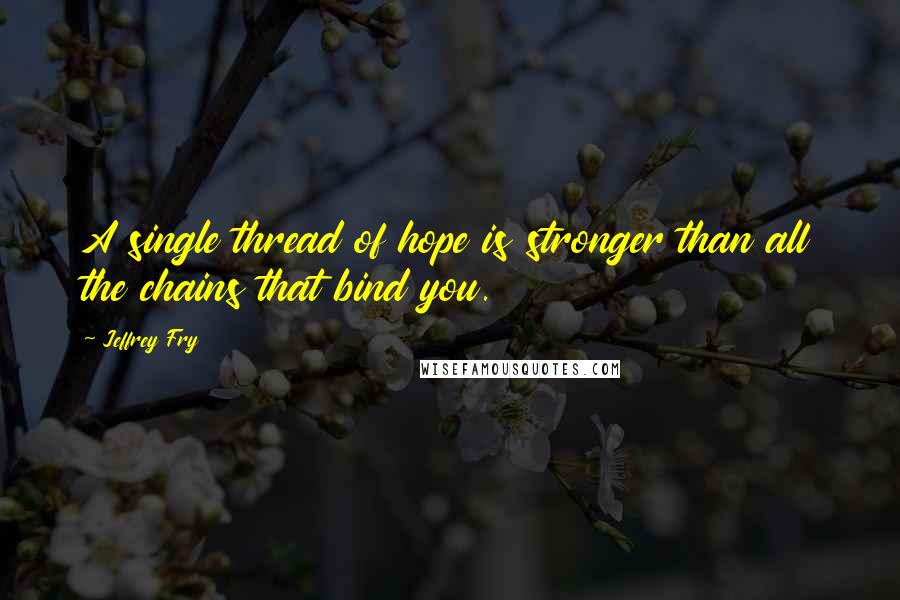 Jeffrey Fry Quotes: A single thread of hope is stronger than all the chains that bind you.