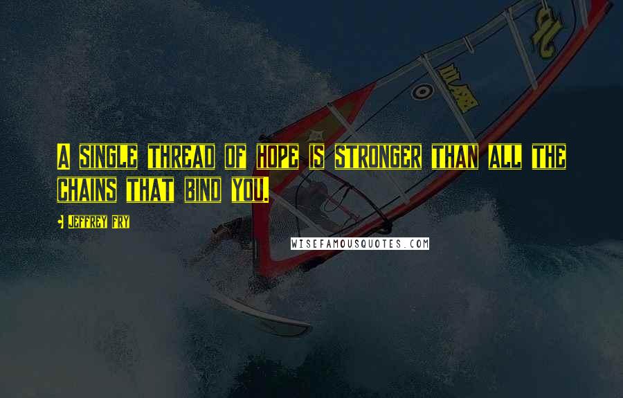 Jeffrey Fry Quotes: A single thread of hope is stronger than all the chains that bind you.