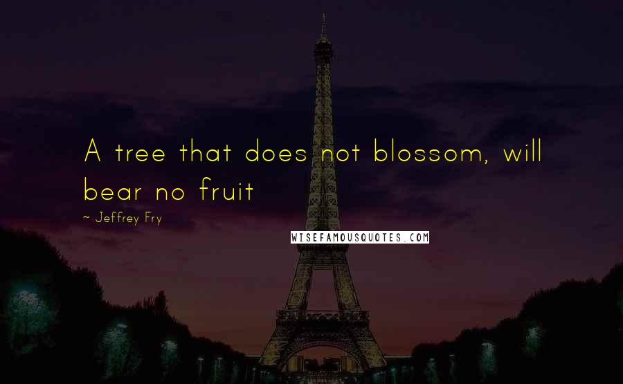 Jeffrey Fry Quotes: A tree that does not blossom, will bear no fruit