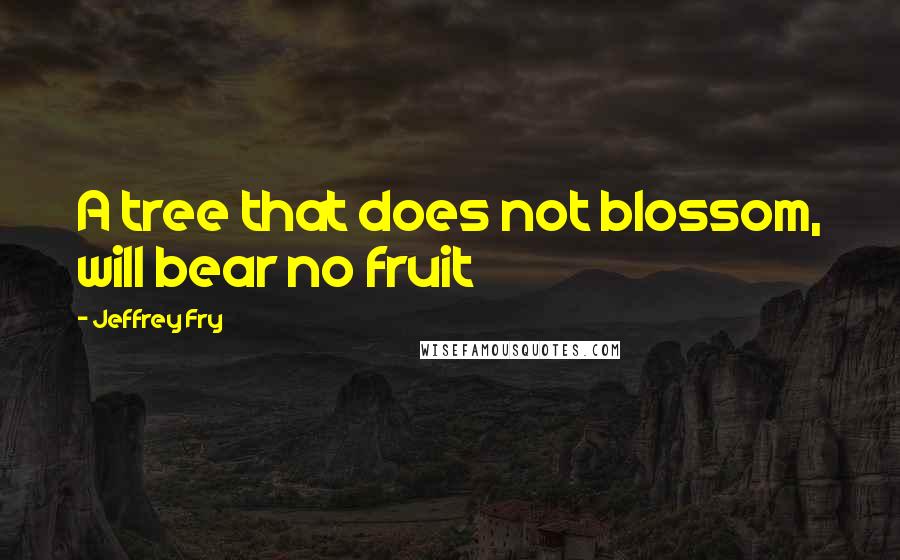 Jeffrey Fry Quotes: A tree that does not blossom, will bear no fruit