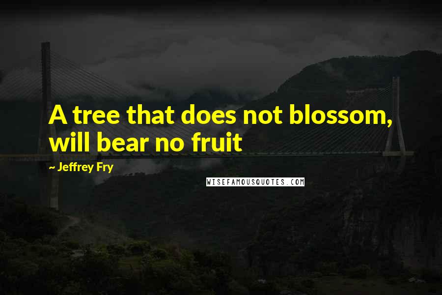 Jeffrey Fry Quotes: A tree that does not blossom, will bear no fruit