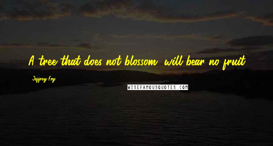 Jeffrey Fry Quotes: A tree that does not blossom, will bear no fruit
