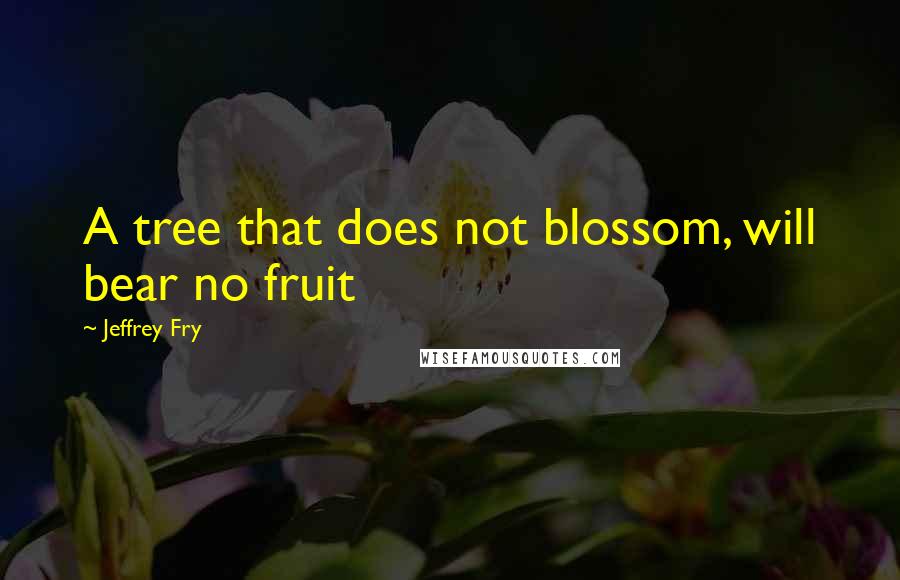 Jeffrey Fry Quotes: A tree that does not blossom, will bear no fruit