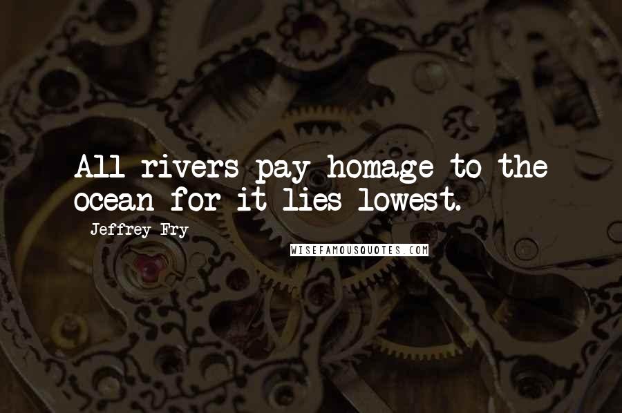 Jeffrey Fry Quotes: All rivers pay homage to the ocean for it lies lowest.